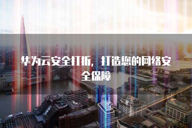 华为云安全打折,打造您的网络安全保障