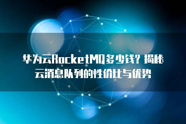 华为云RocketMQ多少钱？揭秘云消息队列的性价比与优势