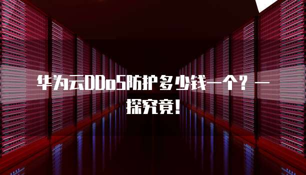 华为云DDoS防护多少钱一个?一探究竟!