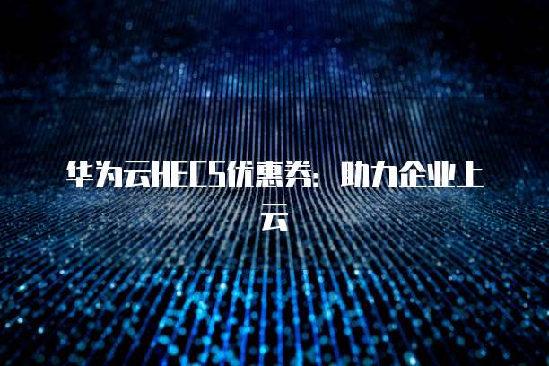 华为云HECS优惠券：助力企业上云