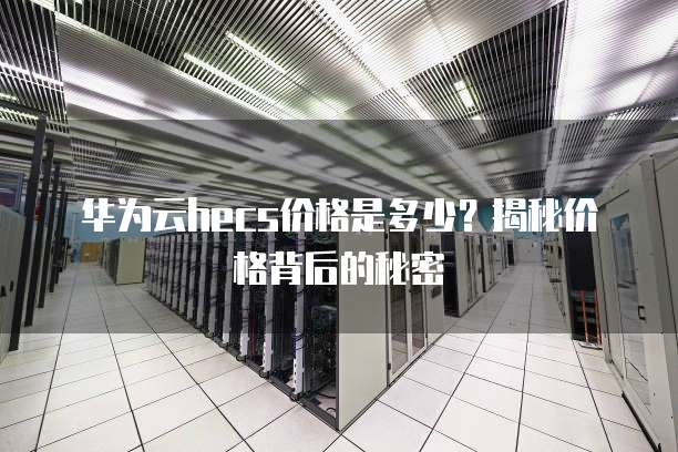 华为云hecs价格是多少?揭秘价格背后的秘密