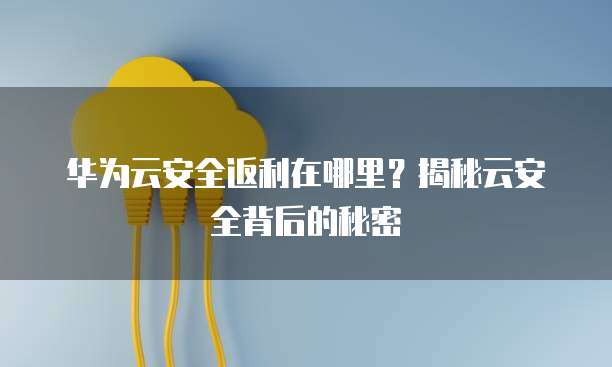 华为云安全返利在哪里?揭秘云安全背后的秘密