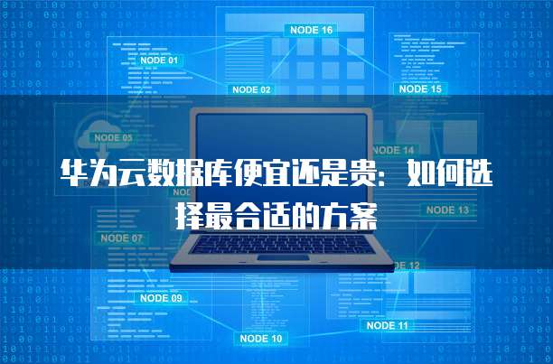 华为云数据库便宜还是贵:如何选择最合适的方案