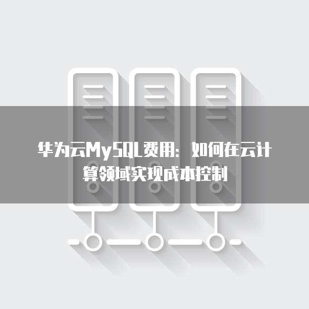 华为云MySQL费用：如何在云计算领域实现成本控制