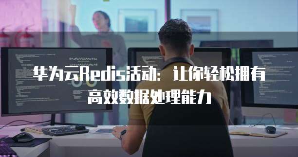 华为云Redis活动:让你轻松拥有高效数据处理能力
