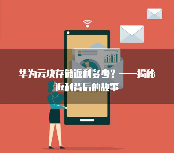 华为云块存储返利多少?——揭秘返利背后的故事
