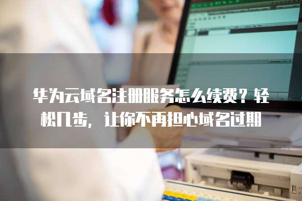 华为云域名注册服务怎么续费？轻松几步，让你不再担心域名过期