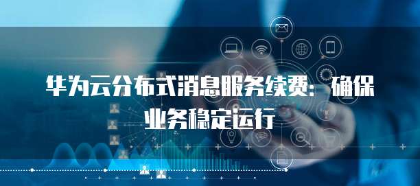 华为云分布式消息服务续费:确保业务稳定运行