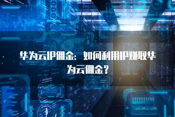 华为云IP佣金：如何利用IP赚取华为云佣金？
