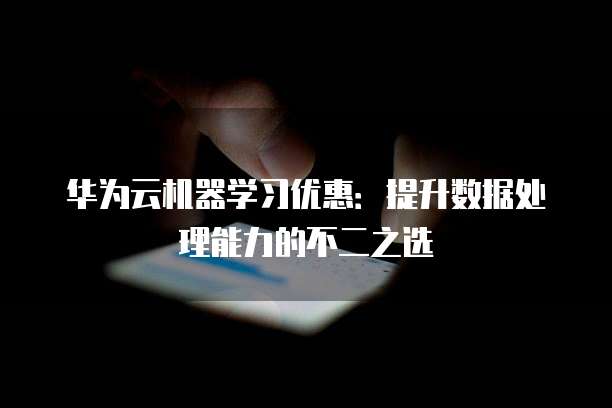 华为云机器学习优惠:提升数据处理能力的不二之选