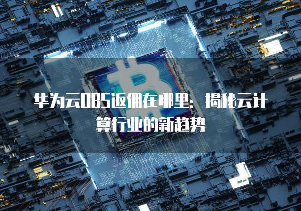 华为云OBS返佣在哪里：揭秘云计算行业的新趋势