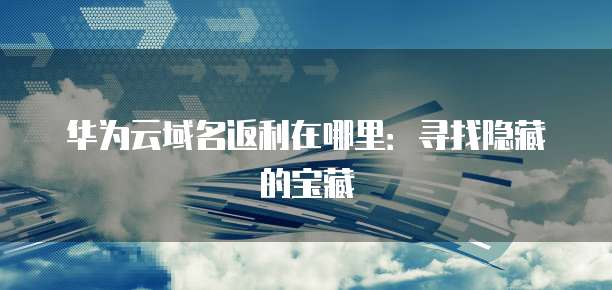 华为云域名返利在哪里:寻找隐藏的宝藏