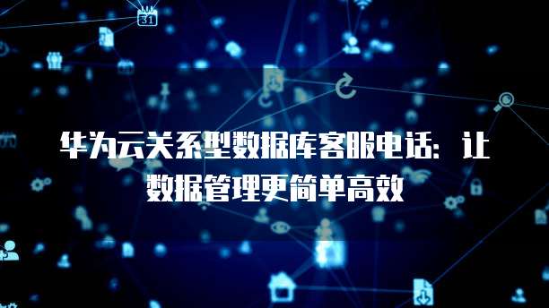 华为云关系型数据库客服电话:让数据管理更简单高效