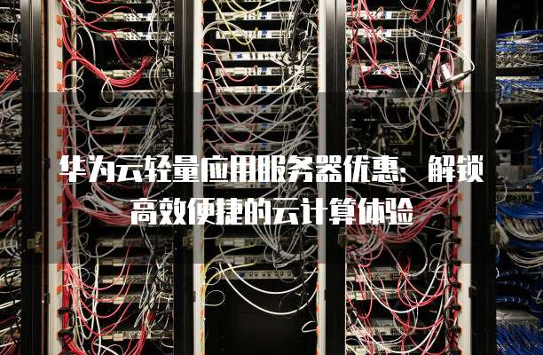 华为云轻量应用服务器优惠：解锁高效便捷的云计算体验
