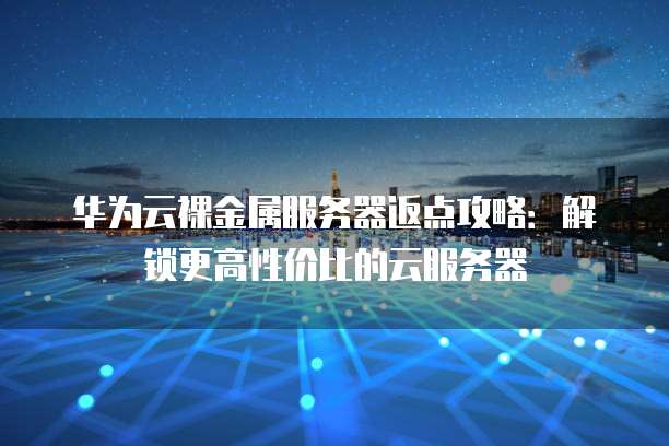 华为云裸金属服务器返点攻略:解锁更高性价比的云服务器