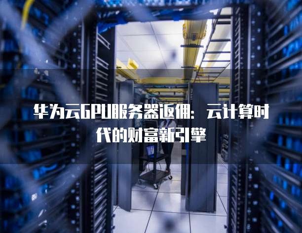 华为云GPU服务器返佣:云计算时代的财富新引擎