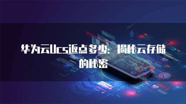 华为云Ucs返点多少:揭秘云存储的秘密