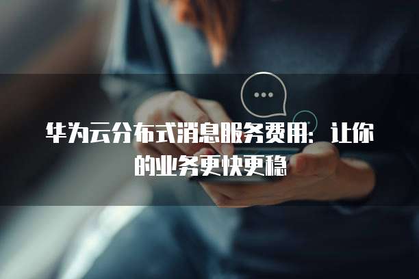 华为云分布式消息服务费用:让你的业务更快更稳