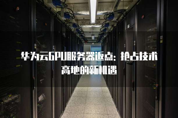 华为云GPU服务器返点: 抢占技术高地的新机遇