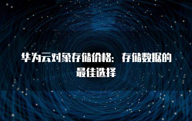 华为云对象存储价格:存储数据的最佳选择