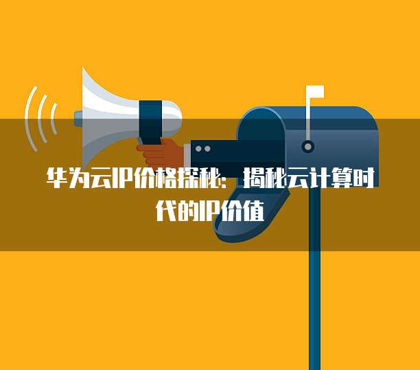 华为云IP价格探秘：揭秘云计算时代的IP价值