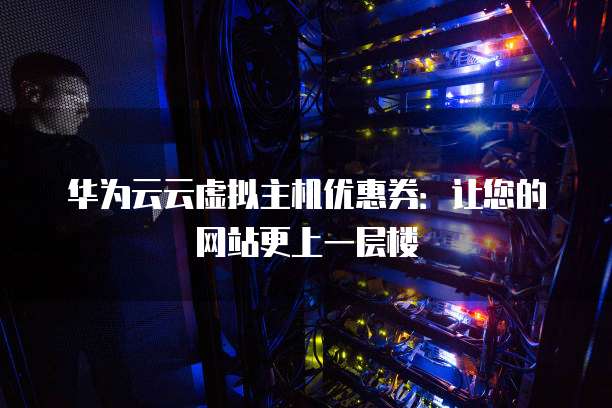 华为云云虚拟主机优惠券:让您的网站更上一层楼