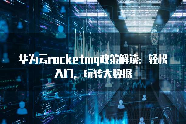 华为云rocketmq政策解读:轻松入门,玩转大数据