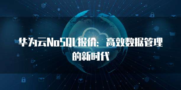 华为云NoSQL报价:高效数据管理的新时代
