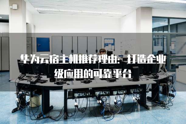 华为云宿主机推荐理由:打造企业级应用的可靠平台