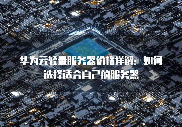 华为云轻量服务器价格详解:如何选择适合自己的服务器