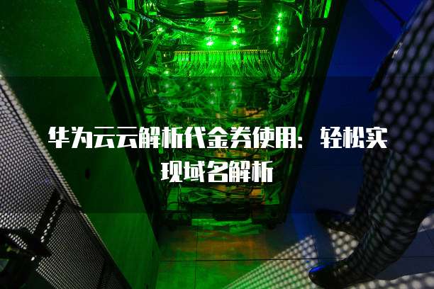 华为云云解析代金券使用：轻松实现域名解析