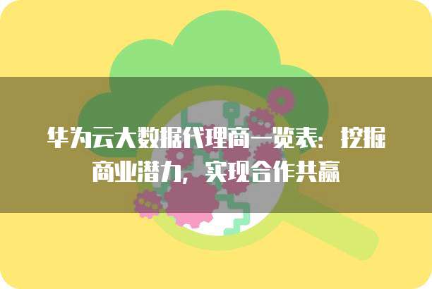 华为云大数据代理商一览表:挖掘商业潜力,实现合作共赢