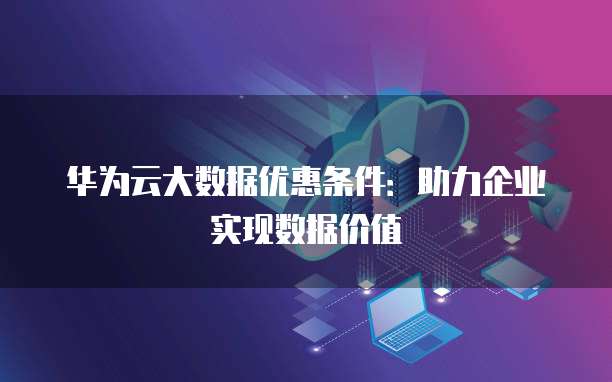 华为云大数据优惠条件:助力企业实现数据价值
