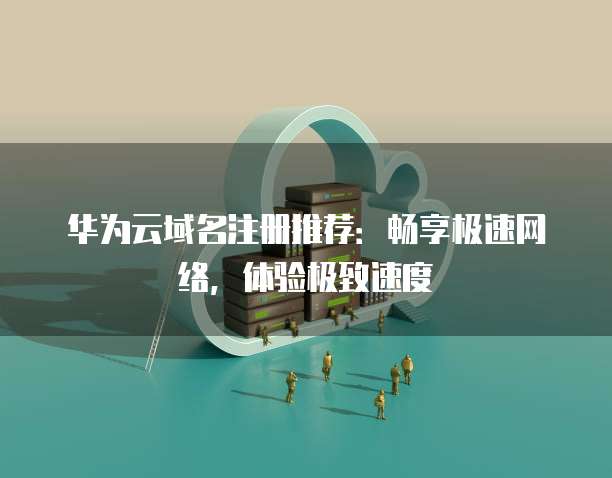华为云域名注册推荐：畅享极速网络，体验极致速度