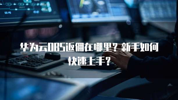 华为云OBS返佣在哪里?新手如何快速上手?