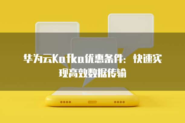 华为云Kafka优惠条件:快速实现高效数据传输