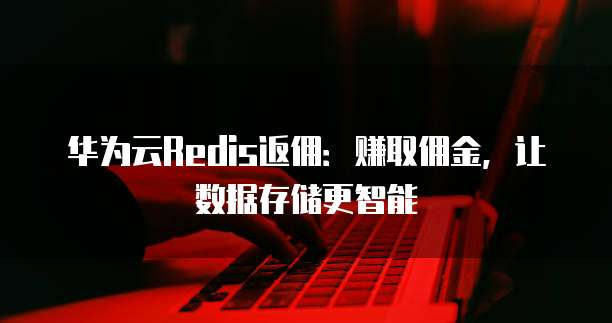 华为云Redis返佣：赚取佣金，让数据存储更智能