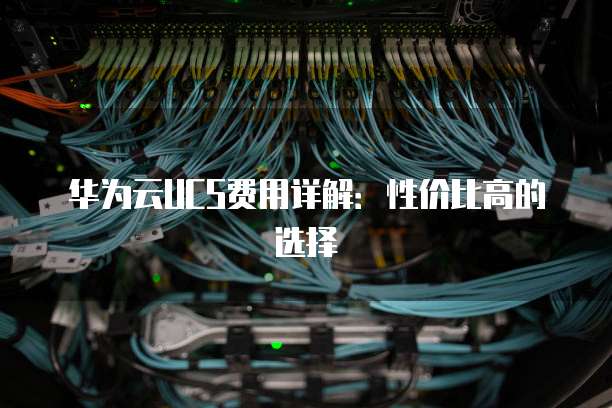 华为云UCS费用详解:性价比高的选择