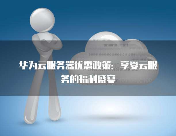 华为云服务器优惠政策:享受云服务的福利盛宴