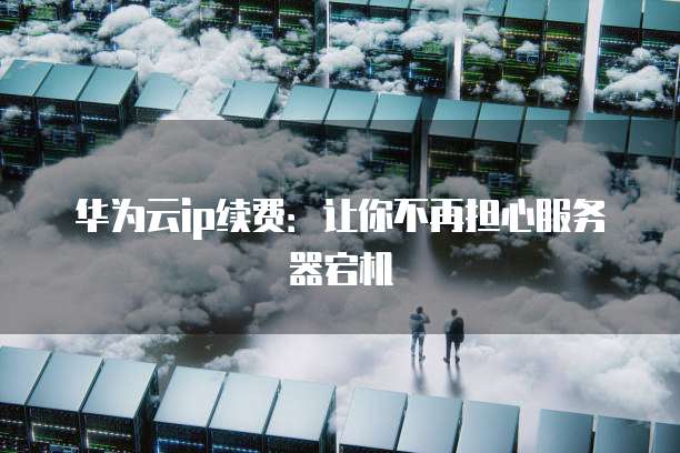 华为云ip续费：让你不再担心服务器宕机
