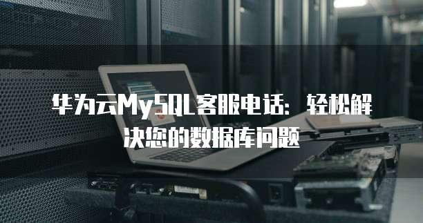 华为云MySQL客服电话:轻松解决您的数据库问题