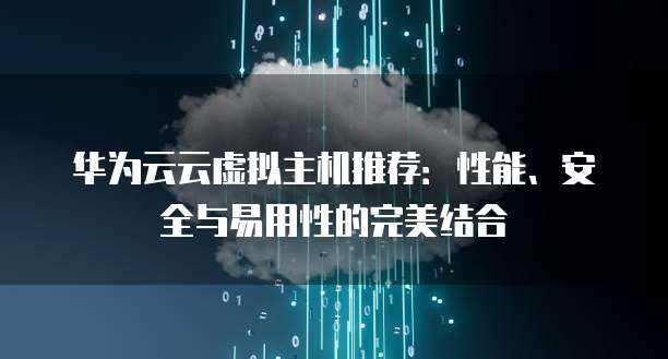 华为云云虚拟主机推荐:性能、安全与易用性的完美结合
