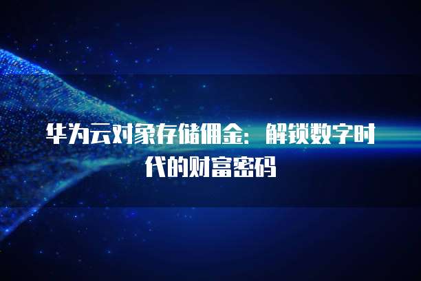 华为云对象存储佣金:解锁数字时代的财富密码