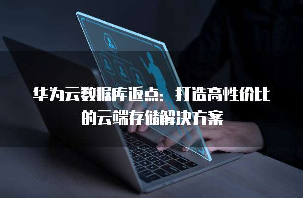 华为云数据库返点:打造高性价比的云端存储解决方案