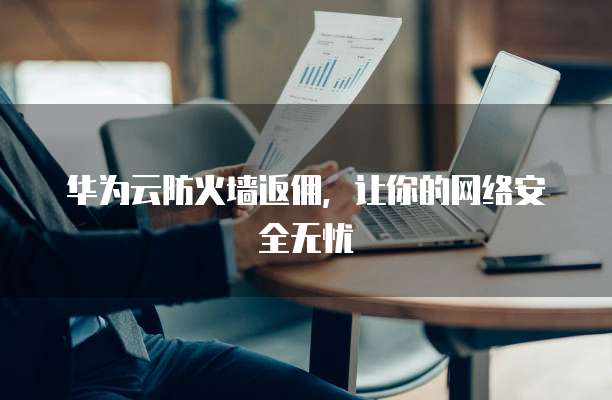 华为云防火墙返佣，让你的网络安全无忧