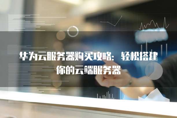 华为云服务器购买攻略:轻松搭建你的云端服务器