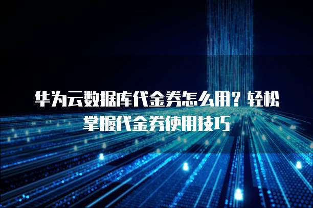 华为云数据库代金券怎么用？轻松掌握代金券使用技巧