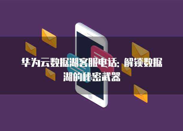 华为云数据湖客服电话: 解锁数据湖的秘密武器