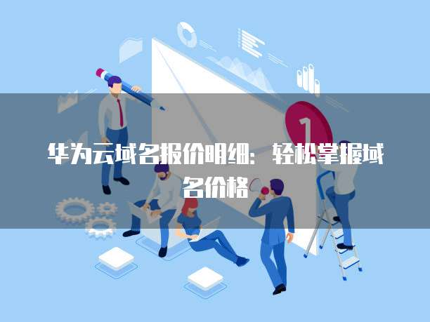 华为云域名报价明细:轻松掌握域名价格