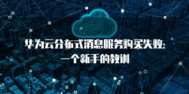 华为云分布式消息服务购买失败:一个新手的教训
